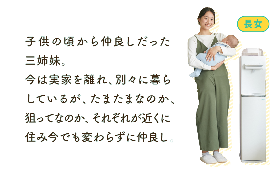 子供の頃から仲良しだった三姉妹。今は実家を離れ、別々に暮らしているが、たまたまなのか、狙ってなのか、それぞれが近くに住み今でも変わらずに仲良し。