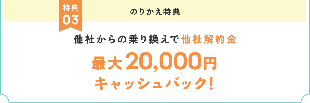 特典3 のりかえ特典 他社からの乗り換えで他社解約金最大20,000円キャッシュバック！