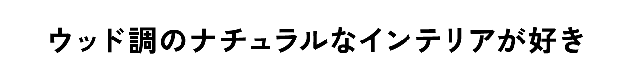 ウッド調のナチュラルなインテリアが好き