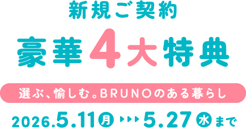 新規ご契約豪華4大特典 選ぶ、愉しむ。BRUNOのある暮らし