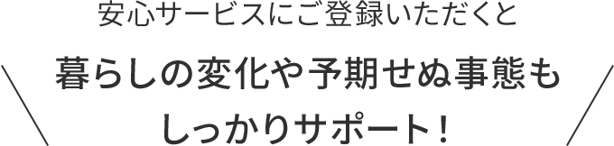 暮らしの変化や予期せぬ事態もしっかりサポート！