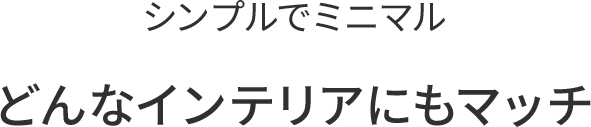どんなインテリアにもマッチ