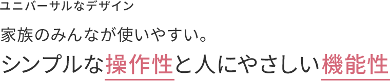 シンプルな操作性と人に優しい機能性
