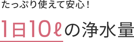 たっぷり使えて安心！1日10lの浄水量