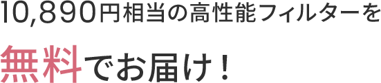 10,890円相当の高性能フィルターを無料でお届け！