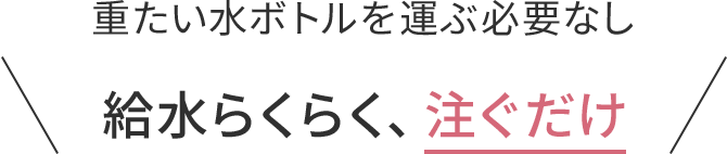 給水らくらく、注ぐだけ