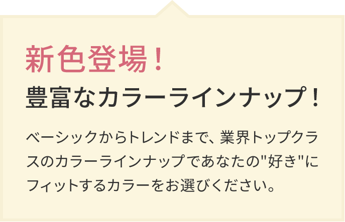 新色登場！豊富なカラーラインナップ！