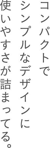 コンパクトで、シンプルなデザインに使いやすさが詰まってる。