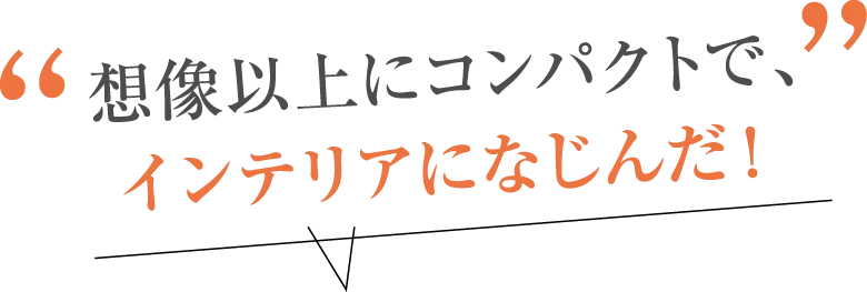 想像以上にコンパクトで、インテリアになじんだ！