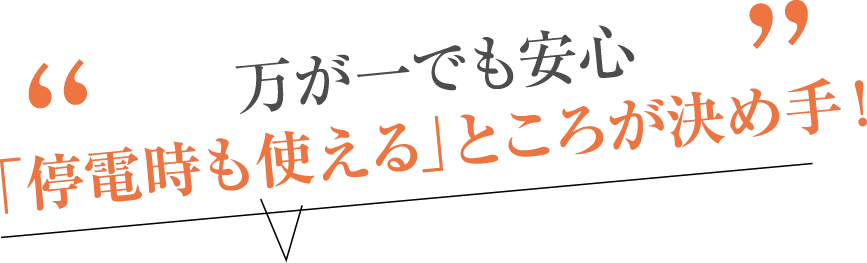 万が一でも安心「停電時も使える」ところが決め手！