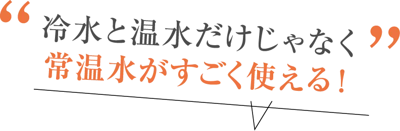 冷水と温水だけじゃなく常温水がすごく使える！