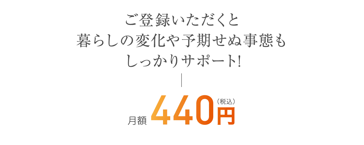ご登録いただくと暮らしの変化や予期せぬ事態もしっかりサポート!