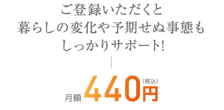 ご登録いただくと暮らしの変化や予期せぬ事態もしっかりサポート!