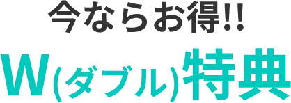 今ならお得！！W（ダブル）特典
