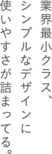業界最小クラス、シンプルなデザインに使いやすさが詰まってる。