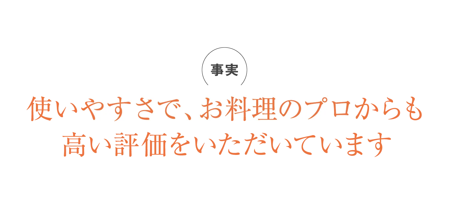使いやすさで、お料理のプロからも高い評価をいただいています
