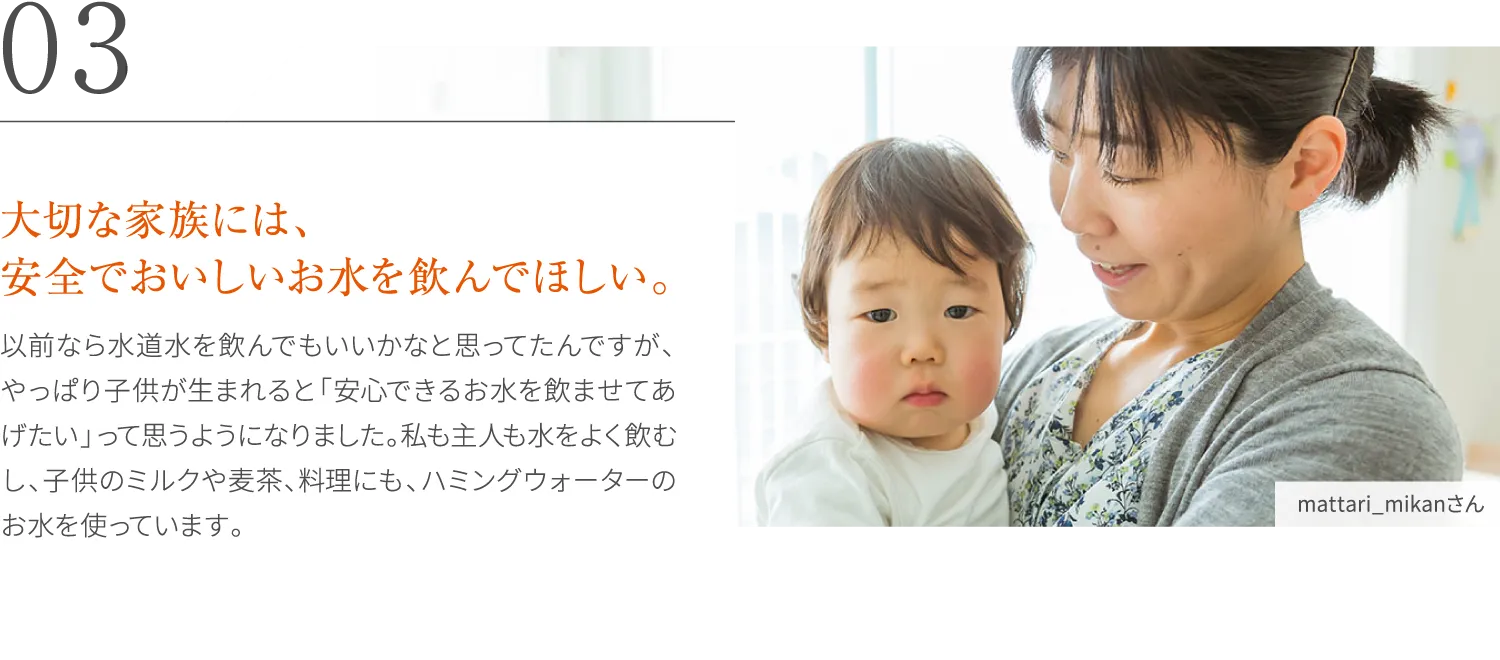 大切な家族には、安全でおいしいお水を飲んでほしい。