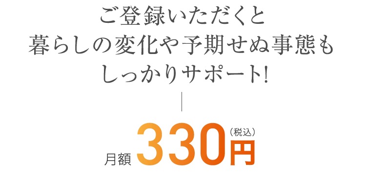 ご登録いただくと暮らしの変化や予期せぬ事態もしっかりサポート!