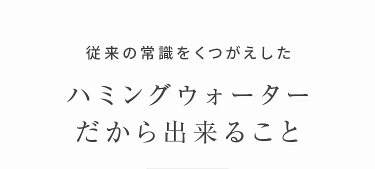 ハミングウォーターだから出来ること