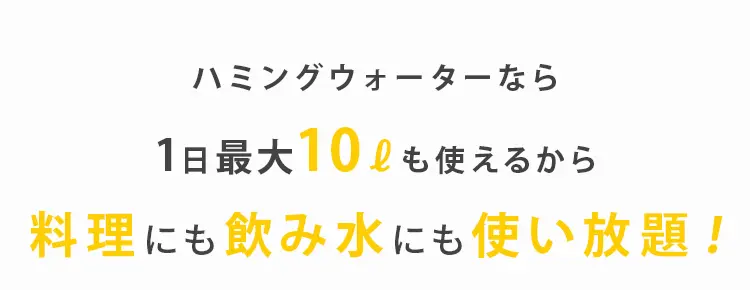 ハミングウォーターなら1日最大10ℓも使えるから料理にも飲み水にも使い放題!