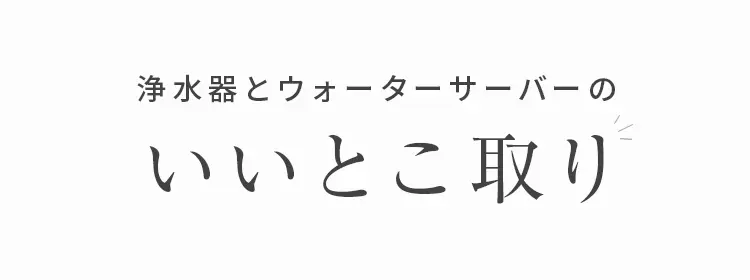 浄水器とウォーターサーバーのいいとこ取り