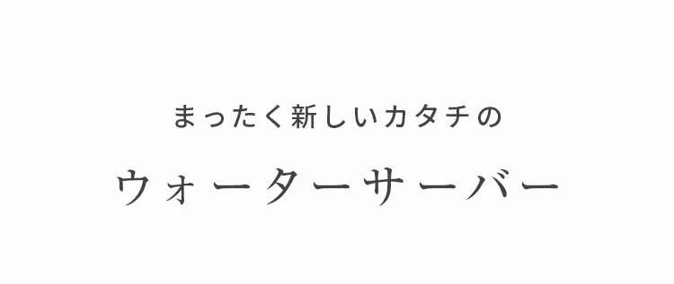 まったく新しいカタチのウォーターサーバー