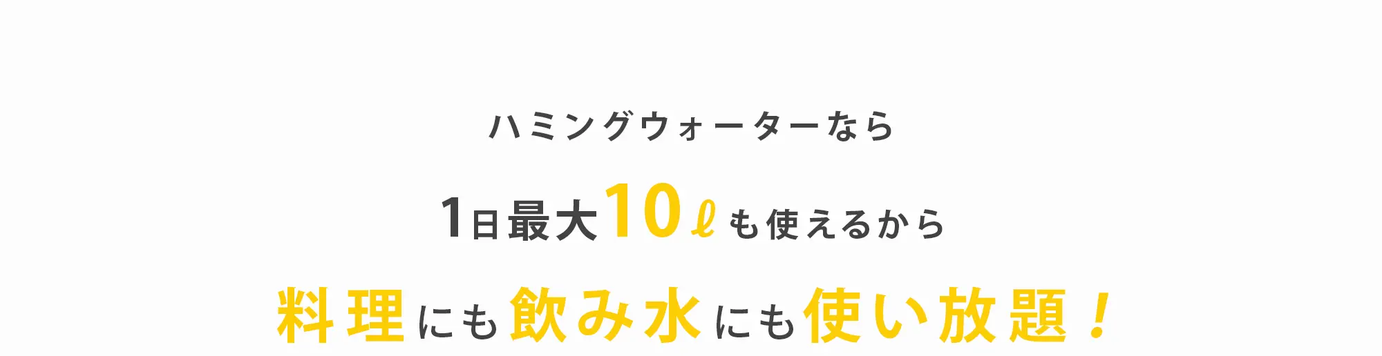 ハミングウォーターなら1日最大10ℓも使えるから料理にも飲み水にも使い放題！