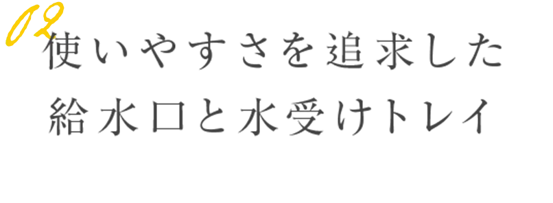 使いやすさを追求した 給水口と水受けトレイ