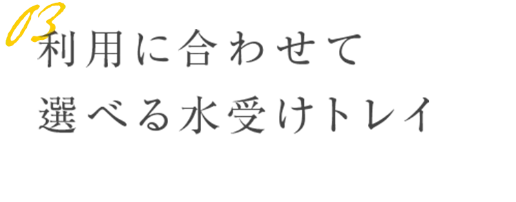 利用に合わせて 選べる水受けトレイ