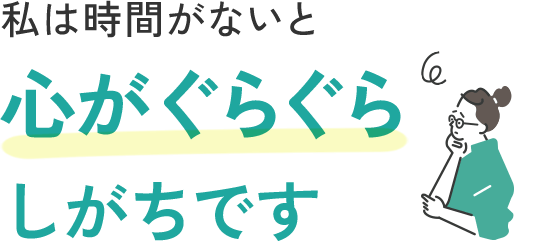 私は時間がないと《心がぐらぐら》しがちです