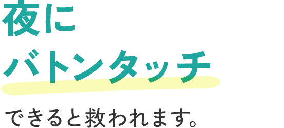夜に《バトンタッチ》できると救われます。