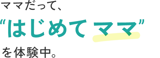 ママだって、”はじめて《ママ》”を体験中